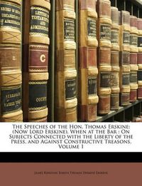 Cover image for The Speeches of the Hon. Thomas Erskine: Now Lord Erskine, When at the Bar: On Subjects Connected with the Liberty of the Press, and Against Constructive Treasons, Volume 1