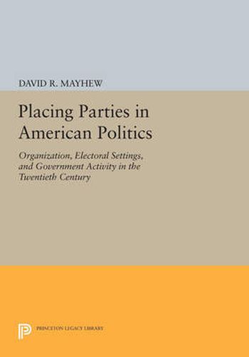 Cover image for Placing Parties in American Politics: Organization, Electoral Settings, and Government Activity in the Twentieth Century