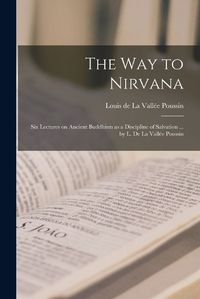 Cover image for The Way to Nirvana; Six Lectures on Ancient Buddhism as a Discipline of Salvation ... by L. De La Vallee Poussin