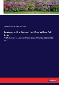 Cover image for Autobiographical Notes of the Life of William Bell Scott: And Notices of His Artistic and Poetic Circle of Friends, 1830 to 1882: Vol. I.