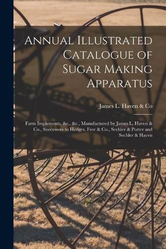 Cover image for Annual Illustrated Catalogue of Sugar Making Apparatus: Farm Implements, &c., &c., Manufactured by James L. Haven & Co., Successors to Hedges, Free & Co., Sechler & Porter and Sechler & Haven