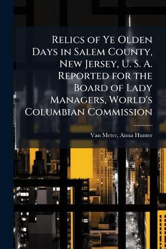 Cover image for Relics of Ye Olden Days in Salem County, New Jersey, U. S. A. Reported for the Board of Lady Managers, World's Columbian Commission