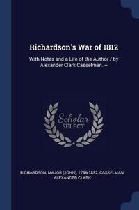 Cover image for Richardson's War of 1812: With Notes and a Life of the Author / By Alexander Clark Casselman. --