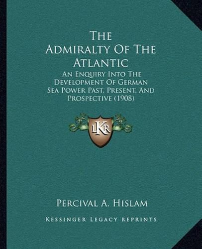 Cover image for The Admiralty of the Atlantic: An Enquiry Into the Development of German Sea Power Past, Present, and Prospective (1908)
