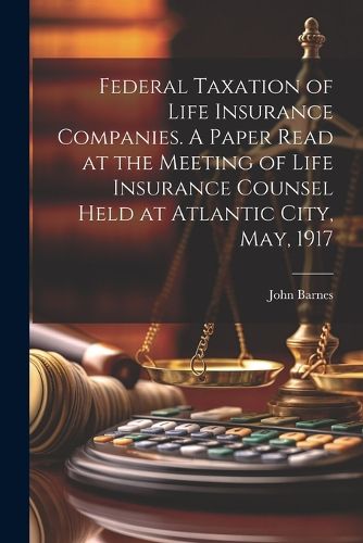 Cover image for Federal Taxation of Life Insurance Companies. A Paper Read at the Meeting of Life Insurance Counsel Held at Atlantic City, May, 1917