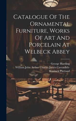 Cover image for Catalogue Of The Ornamental Furniture, Works Of Art And Porcelain At Welbeck Abbey