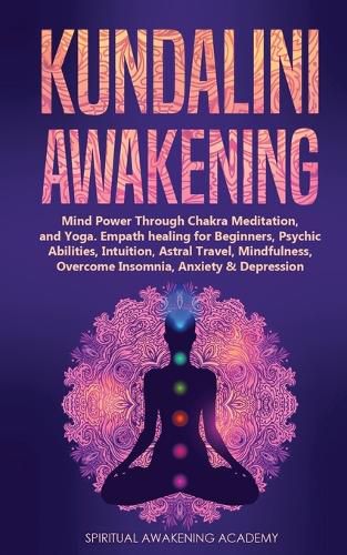 Cover image for Kundalini Awakening: Mind Power Through Chakra Meditation, and Yoga. Empath healing for Beginners, Psychic Abilities, Intuition, Astral Travel, Mindfulness, Overcome Insomnia, Anxiety & Depression