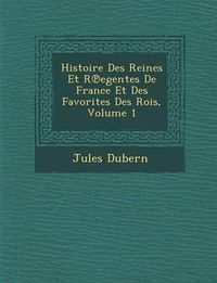 Cover image for Histoire Des Reines Et R Egentes de France Et Des Favorites Des Rois, Volume 1