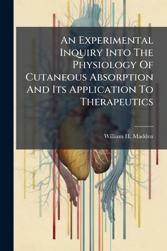 Cover image for An Experimental Inquiry Into The Physiology Of Cutaneous Absorption And Its Application To Therapeutics