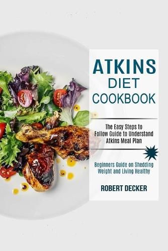 Cover image for Atkins Diet Cookbook: The Easy Steps to Follow Guide to Understand Atkins Meal Plan (Beginners Guide on Shedding Weight and Living Healthy)