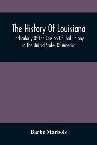 Cover image for The History Of Louisiana, Particularly Of The Cession Of That Colony To The United States Of America; With An Introductory Essay On The Constitution And Government Of The United States