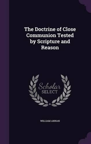 Cover image for The Doctrine of Close Communion Tested by Scripture and Reason
