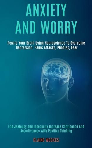 Cover image for Anxiety and Worry: Rewire Your Brain Using Neuroscience to Overcome Depression, Panic Attacks, Phobias, Fear (End Jealousy and Insecurity Increase Confidence and Assertiveness With Positive Thinking)