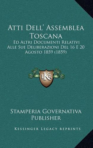 Cover image for Atti Dell' Assemblea Toscana: Ed Altri Documenti Relativi Alle Sue Deliberazioni del 16 E 20 Agosto 1859 (1859)