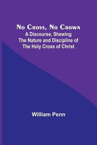 Cover image for No Cross, No Crown; A Discourse, Shewing the Nature and Discipline of the Holy Cross of Christ