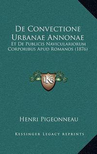 Cover image for de Convectione Urbanae Annonae: Et de Publicis Naviculariorum Corporibus Apud Romanos (1876)