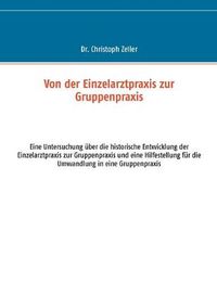 Cover image for Von der Einzelarztpraxis zur Gruppenpraxis: Eine Untersuchung uber die historische Entwicklung der Einzelarztpraxis zur Gruppenpraxis und eine Hilfestellung fur die Umwandlung in eine Gruppenpraxis