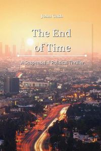 Cover image for The End of Time: A Suspenseful Political Thriller