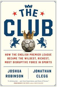 Cover image for The Club: How the English Premier League Became the Wildest, Richest, Most Disruptive Force in Sports