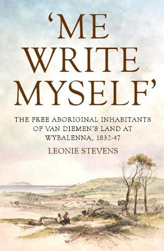 Cover image for 'Me Write Myself': The Free Aboriginal Inhabitants of Van Diemen's Land at Wybalenna, 1832-47