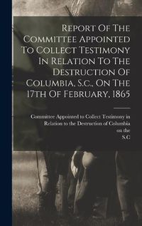 Cover image for Report Of The Committee Appointed To Collect Testimony In Relation To The Destruction Of Columbia, S.c., On The 17th Of February, 1865