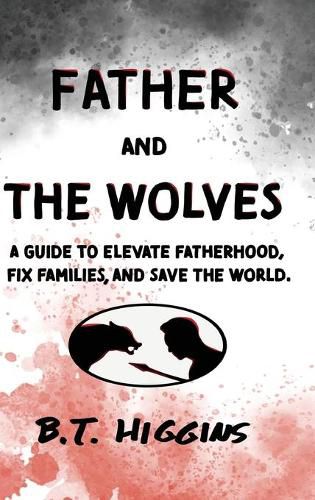 Father and The Wolves: A Guide to Elevate Fatherhood, Fix Families, and Save the World!