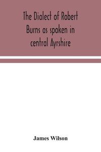 Cover image for The dialect of Robert Burns as spoken in central Ayrshire