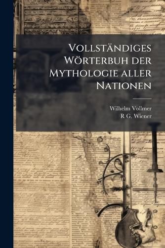Cover image for Vollstndiges Wrterbuh Der Mythologie Aller Nationen: Eine Gedrngte Zusammenstellung Des Wissenswrdigsten Aus Der Fabel- Und Gtter-Lehre Aller Vlker Der Alten Und Neuen Welt