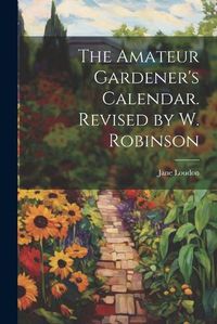 Cover image for The Amateur Gardener's Calendar. Revised by W. Robinson