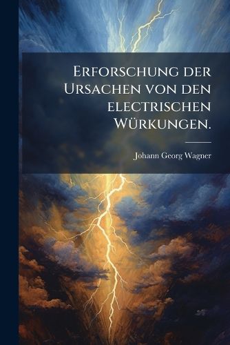 Cover image for D. Johann George Wagners Der K Nigl. Liegnitzischen Ritteracademie Math. Prof. Erforschung Der Ursachen Von Den Electrischen W Rkungen...