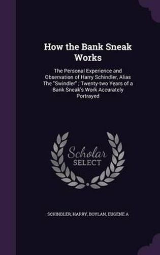 Cover image for How the Bank Sneak Works: The Personal Experience and Observation of Harry Schindler, Alias the Swindler; Twenty-Two Years of a Bank Sneak's Work Accurately Portrayed