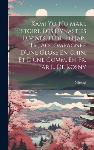 Cover image for Kami Yo-No Maki. Histoire Des Dynasties Divines, Publ. En Jap., Tr., Accompagnee D'une Glose En Chin. Et D'une Comm. En Fr. Par L. De Rosny