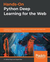 Cover image for Hands-On Python Deep Learning for the Web: Integrating neural network architectures to build smart web apps with Flask, Django, and TensorFlow