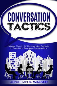 Cover image for Conversation Tactics - Conversation Skills: Master The Art Of Commanding Authority In Social And Business Conversations