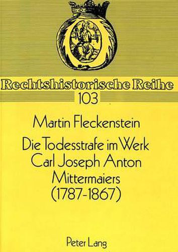 Die Todesstrafe Im Werk Carl Joseph Anton Mittermaiers (1787-1867): Zur Entwicklungsgeschichte Eines Werkbereichs Und Seiner Bedeutung Fuer Theorie- Und Methodenbildung