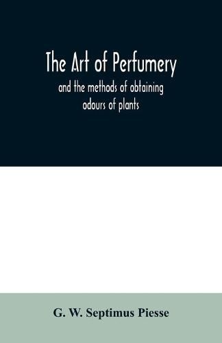 The art of perfumery: and the methods of obtaining odours of plants; with instructions for the manufacture of Perfumes for the Handkerchief, Scented Powders, Odorous Vinegars, dentifrices, pomatums, cosmetiques, perfumed soap, etc.