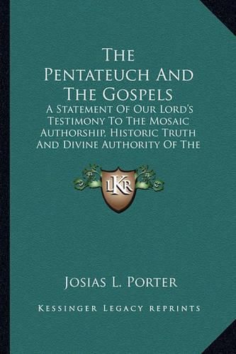 The Pentateuch and the Gospels: A Statement of Our Lord's Testimony to the Mosaic Authorship, Historic Truth and Divine Authority of the Pentateuch