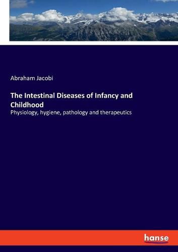 The Intestinal Diseases of Infancy and Childhood: Physiology, hygiene, pathology and therapeutics