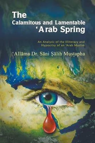 Cover image for The Calamitous and Lamentable 'Arab Spring: An Analysis of the Hypocrisy and Illiteracy of an Arab Muslim