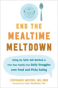 Cover image for End the Mealtime Meltdown: Using the Table Talk Method to Free Your Family from Daily Struggles over Food and Picky Eating