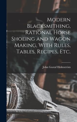 Cover image for Modern Blacksmithing, Rational Horse Shoeing and Wagon Making, With Rules, Tables, Recipes, etc.