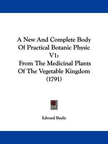 Cover image for A New and Complete Body of Practical Botanic Physic V1: From the Medicinal Plants of the Vegetable Kingdom (1791)