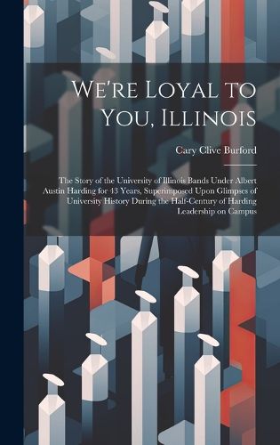 Cover image for We're Loyal to You, Illinois; the Story of the University of Illinois Bands Under Albert Austin Harding for 43 Years, Superimposed Upon Glimpses of University History During the Half-century of Harding Leadership on Campus