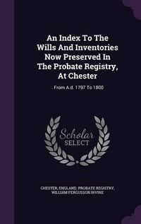 Cover image for An Index to the Wills and Inventories Now Preserved in the Probate Registry, at Chester: . from A.D. 1797 to 1800