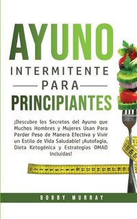 Cover image for Ayuno Intermitente Para Principiantes: !Descubre los Secretos del Ayuno que muchos hombres y mujeres usan para perder peso de manera efectiva y vivir un estilo de vida saludable! !Autofagia, Dieta Ketogenica y Estrategias OMAD incluidas!