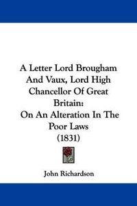 Cover image for A Letter Lord Brougham and Vaux, Lord High Chancellor of Great Britain: On an Alteration in the Poor Laws (1831)