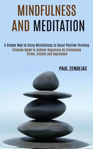 Cover image for Mindfulness and Meditation: Ultimate Guide to Achieve Happiness by Eliminating Stress, Anxiety and Depression (A Simple Way to Using Mindfulness to Boost Positive Thinking)