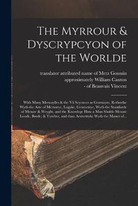 Cover image for The Myrrour & Dyscrypcyon of the Worlde: With Many Meruaylles & the vii Scyences as Gramayre, Rethorike Wyth the Arte of Memorye, Logyke, Geometrye, Wyth the Standarde of Mesure & Weyght, and the Knowlege How a Man Sholde Mesure Londe, Borde, &...