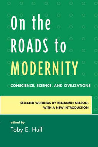 On the Roads to Modernity: Conscience, Science, and Civilizations: Selected Writings by Benjamin Nelson, with a New Introduction