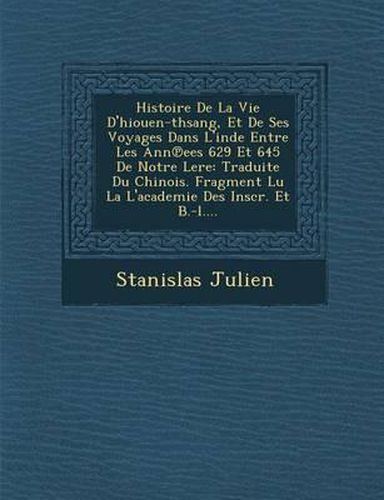 Histoire de La Vie D'Hiouen-Thsang, Et de Ses Voyages Dans L'Inde Entre Les Ann Ees 629 Et 645 de Notre Lere: Traduite Du Chinois. Fragment Lu La L'Academie Des Inscr. Et B.-L....